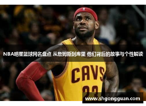 NBA明星篮球网名盘点 从詹姆斯到库里 他们背后的故事与个性解读