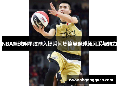 NBA篮球明星炫酷入场瞬间集锦展现球场风采与魅力